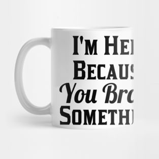 I'm Here Because You Broke Something Mug